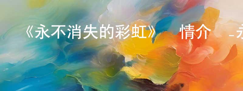 曾廣誠的個人影視圈,《永不消失的彩虹》詳情介紹_永不消失的彩虹已完結在線觀看_永不消失的彩虹迅雷下載_日漫